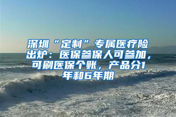 深圳“定制”专属医疗险出炉：医保参保人可参加，可刷医保个账，产品分1年和6年期