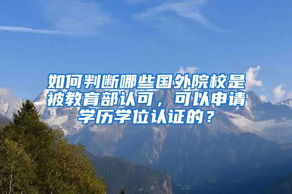 如何判断哪些国外院校是被教育部认可,可以申请学历学位认证的?