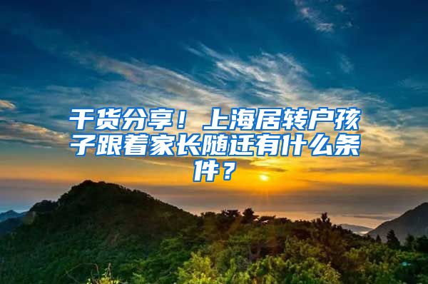 干货分享!上海居转户孩子跟着家长随迁有什么条件?