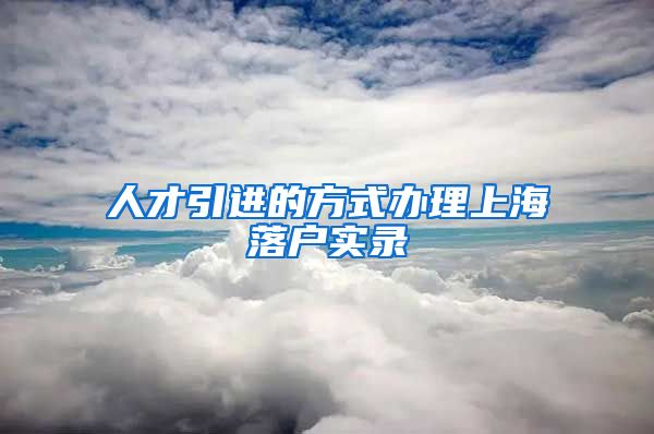 人才引进的方式办理上海落户实录