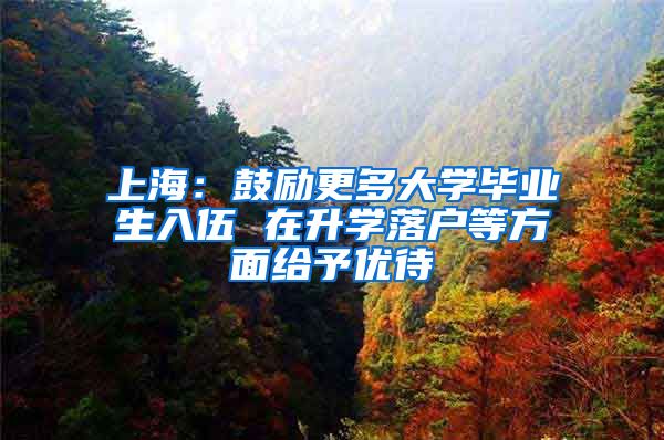 上海:鼓励更多大学毕业生入伍 在升学落户等方面给予优待