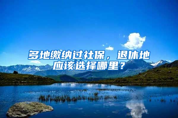 多地缴纳过社保,退休地应该选择哪里?