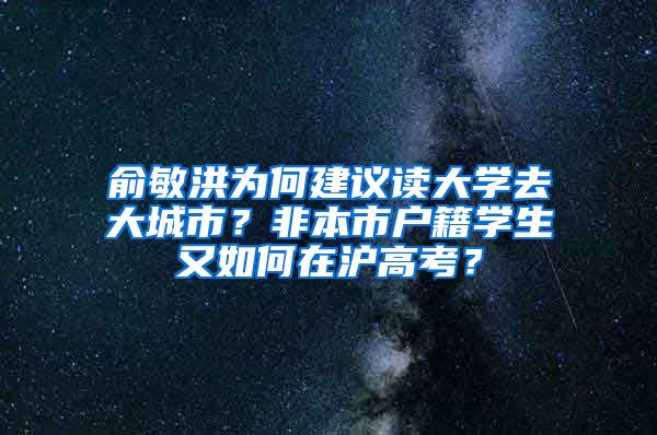 俞敏洪为何建议读大学去大城市？非本市户籍学生又如何在沪高考？
