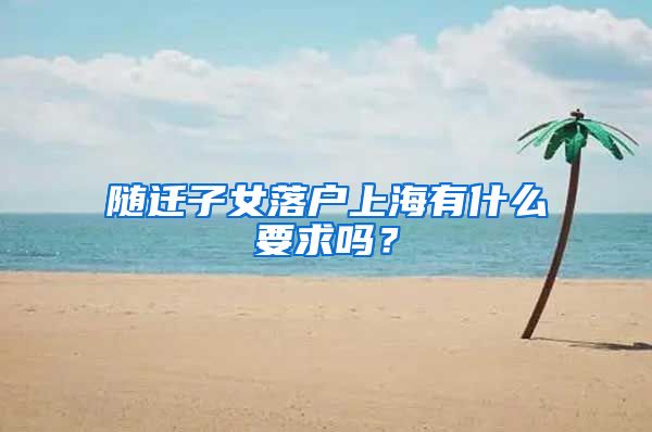 随迁子女落户上海有什么要求吗?