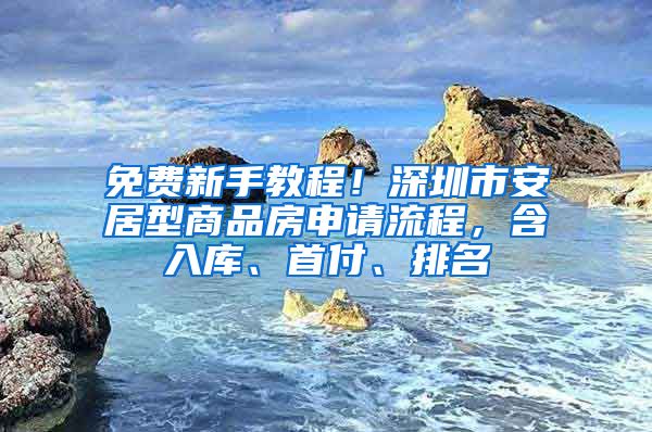 免费新手教程！深圳市安居型商品房申请流程，含入库、首付、排名