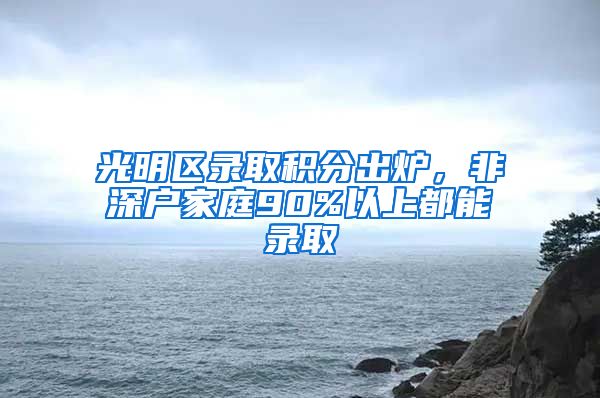 光明区录取积分出炉,非深户家庭90%以上都能录取