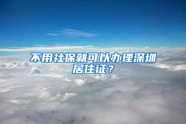 不用社保就可以办理深圳居住证？