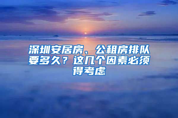 深圳安居房、公租房排队要多久？这几个因素必须得考虑