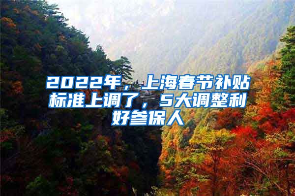 2022年，上海春节补贴标准上调了，5大调整利好参保人