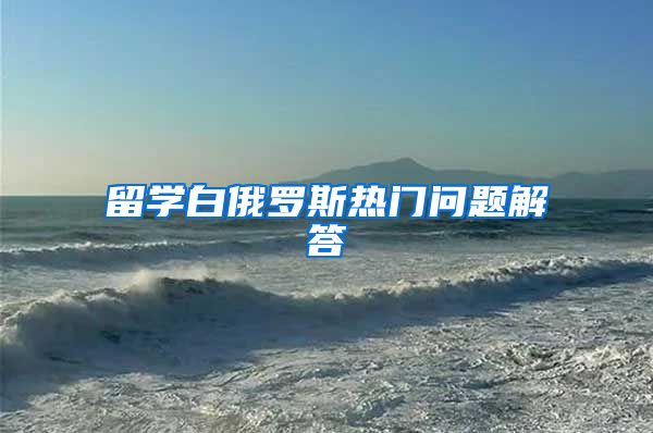 留学白俄罗斯热门问题解答