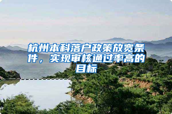 杭州本科落户政策放宽条件,实现审核通过率高的目标