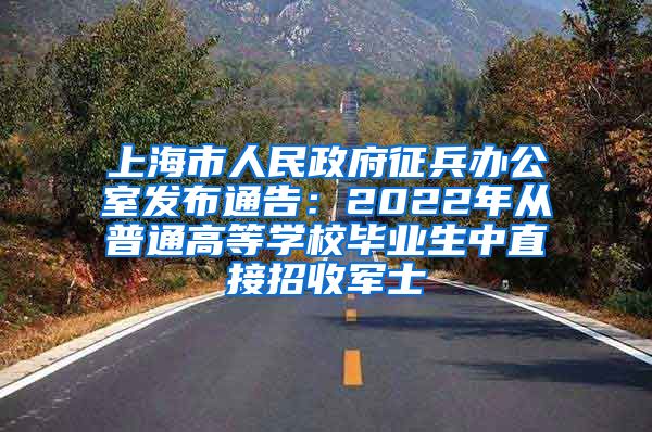 上海市人民政府征兵办公室发布通告:2022年从普通高等学校毕业生中直接招收军士