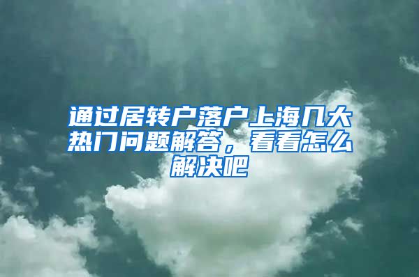 通过居转户落户上海几大热门问题解答，看看怎么解决吧