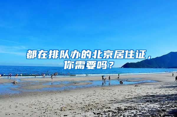 都在排队办的北京居住证,你需要吗?