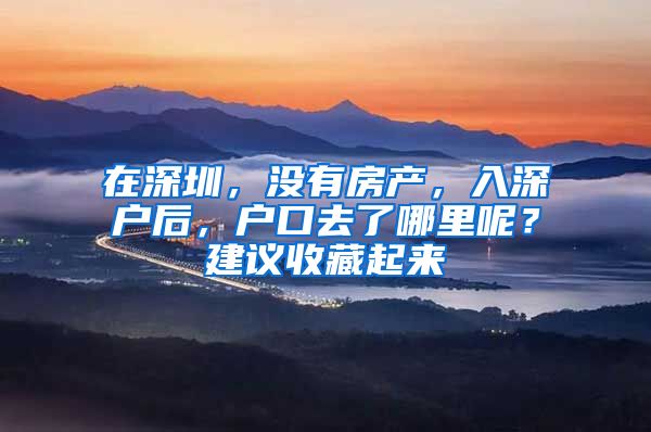 在深圳，没有房产，入深户后，户口去了哪里呢？建议收藏起来