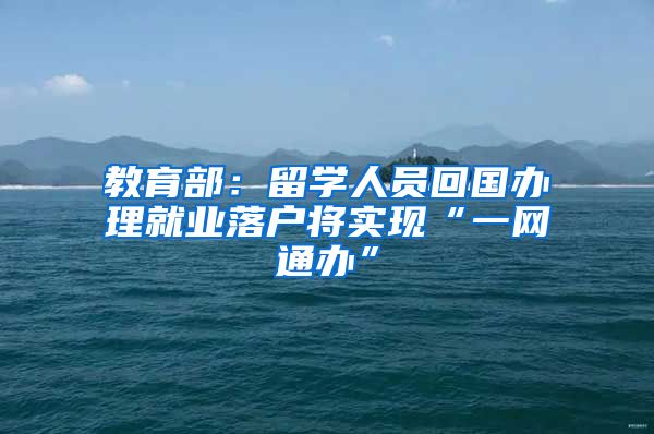 教育部：留学人员回国办理就业落户将实现“一网通办”