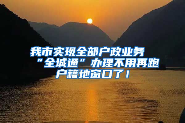 我市实现全部户政业务“全城通”办理不用再跑户籍地窗口了!