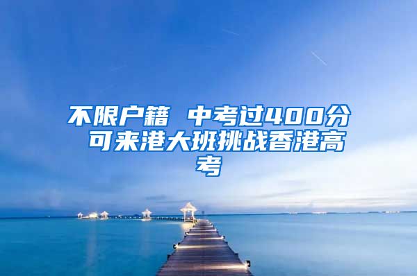 不限户籍 中考过400分 可来港大班挑战香港高考