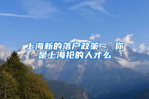 上海新的落户政策~ 你是上海抢的人才么