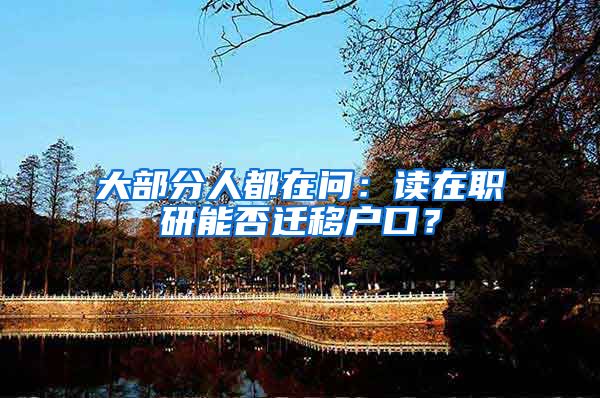 大部分人都在问:读在职研能否迁移户口?