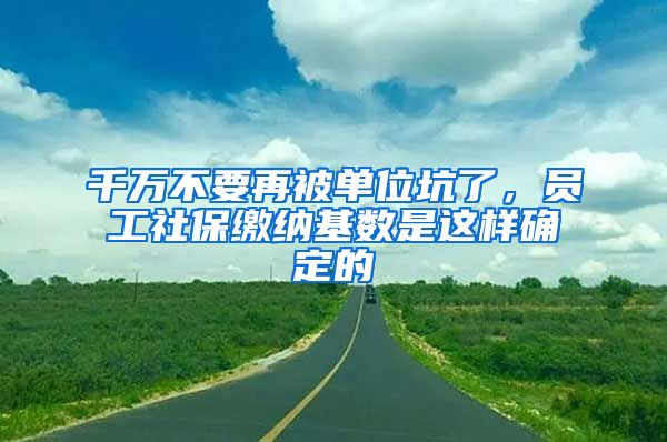 千万不要再被单位坑了,员工社保缴纳基数是这样确定的