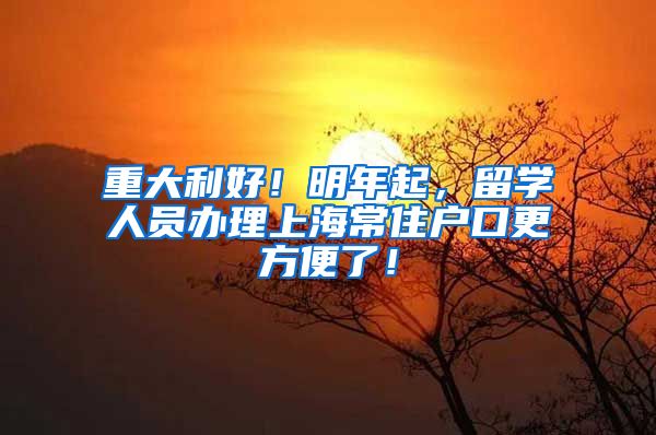 重大利好！明年起，留学人员办理上海常住户口更方便了！