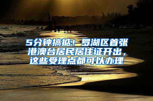5分钟搞掂！罗湖区首张港澳台居民居住证开出，这些受理点都可以办理