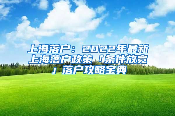 上海落户：2022年最新上海落户政策「条件放宽」落户攻略宝典
