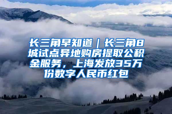 长三角早知道｜长三角8城试点异地购房提取公积金服务，上海发放35万份数字人民币红包