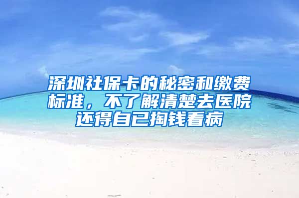 深圳社保卡的秘密和缴费标准,不了解清楚去医院还得自已掏钱看病