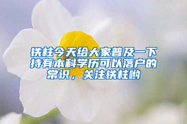 铁柱今天给大家普及一下持有本科学历可以落户的常识,关注铁柱哟