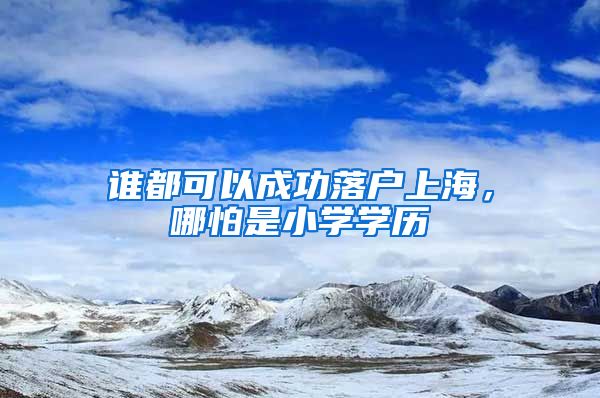 谁都可以成功落户上海,哪怕是小学学历