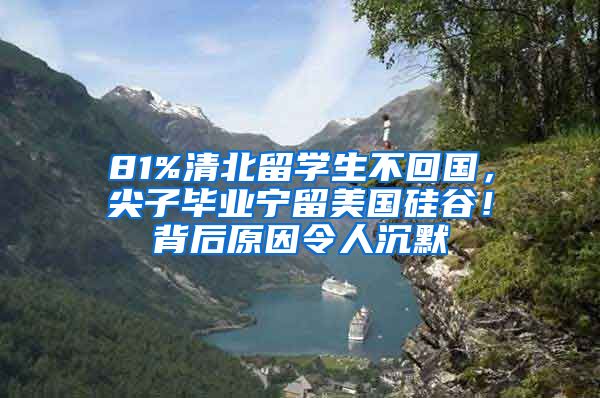 81%清北留学生不回国，尖子毕业宁留美国硅谷！背后原因令人沉默