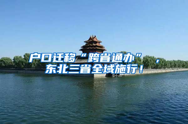 户口迁移“跨省通办” ，东北三省全域施行！