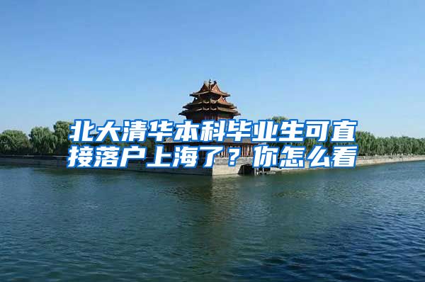 北大清华本科毕业生可直接落户上海了?你怎么看