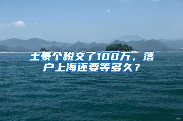 土豪个税交了100万,落户上海还要等多久?