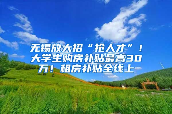 无锡放大招“抢人才”!大学生购房补贴最高30万!租房补贴全线上