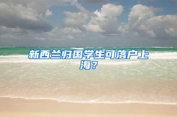 新西兰归国学生可落户上海？