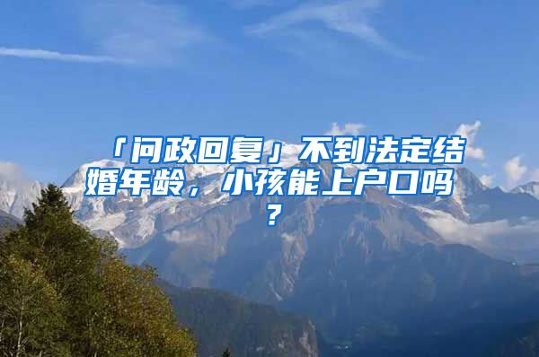 「问政回复」不到法定结婚年龄,小孩能上户口吗?