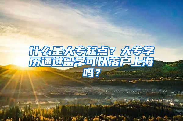 什么是大专起点?大专学历通过留学可以落户上海吗?