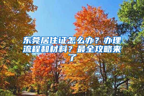东莞居住证怎么办？办理流程和材料？最全攻略来了