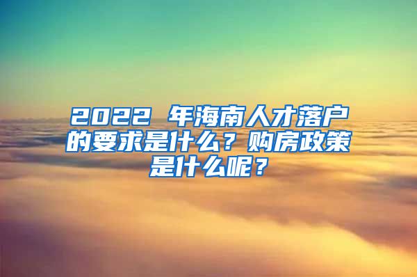2022 年海南人才落户的要求是什么？购房政策是什么呢？