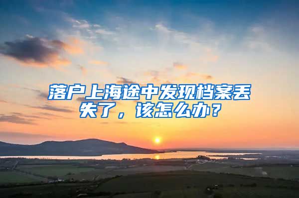 落户上海途中发现档案丢失了，该怎么办？