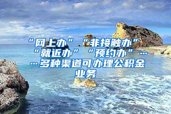 “网上办”“非接触办”“就近办”“预约办”……多种渠道可办理公积金业务