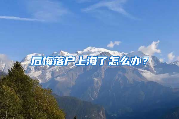 后悔落户上海了怎么办?