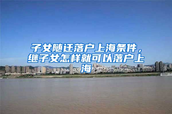 子女随迁落户上海条件，继子女怎样就可以落户上海