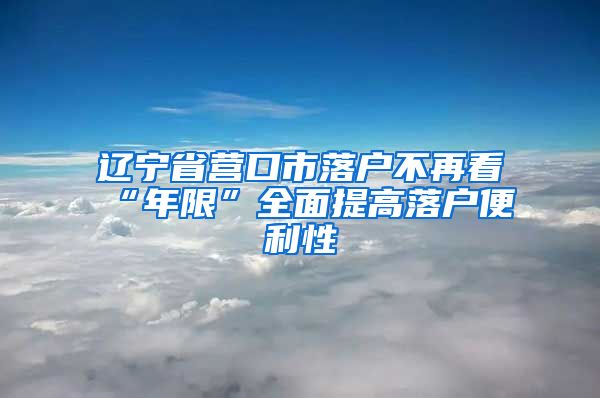 辽宁省营口市落户不再看“年限”全面提高落户便利性