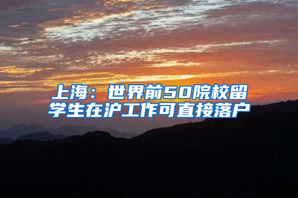 上海:世界前50院校留学生在沪工作可直接落户