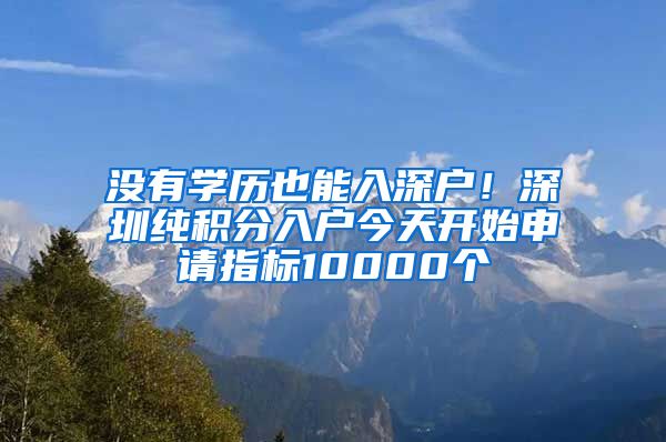 没有学历也能入深户！深圳纯积分入户今天开始申请指标10000个