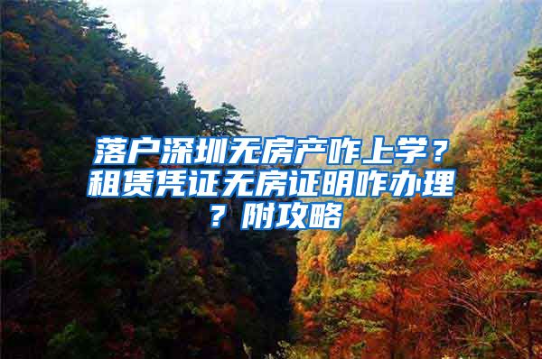 落户深圳无房产咋上学？租赁凭证无房证明咋办理？附攻略